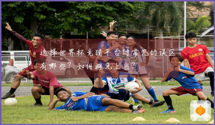 选择世界杯竞猜平台时常见的误区有哪些？如何避免上当？