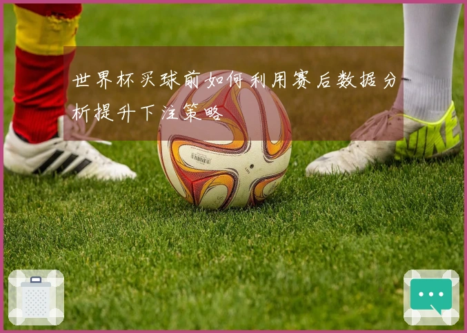 世界杯买球前如何利用赛后数据分析提升下注策略