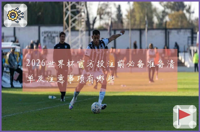 2026世界杯官方投注前必备准备清单及注意事项有哪些