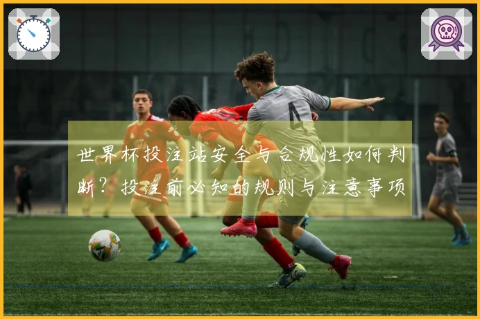 世界杯投注站安全与合规性如何判断？投注前必知的规则与注意事项