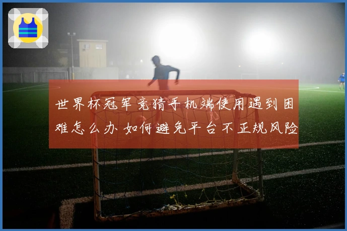 世界杯冠军竞猜手机端使用遇到困难怎么办 如何避免平台不正规风险