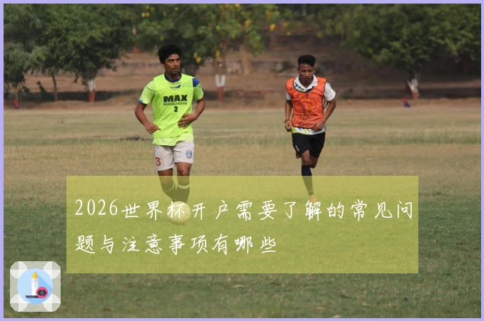 2026世界杯开户需要了解的常见问题与注意事项有哪些