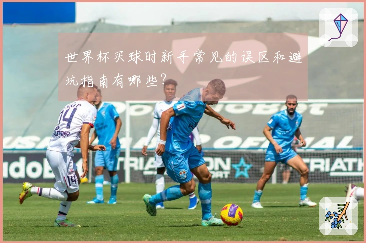 世界杯买球时新手常见的误区和避坑指南有哪些？